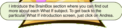 I introduce the BrainBox section where you can find out more about each What If subject. To get back to the particular What If introduction screen, just click on Andrea.